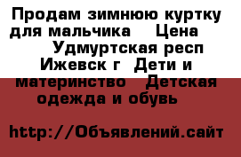 Продам зимнюю куртку для мальчика. › Цена ­ 2 500 - Удмуртская респ., Ижевск г. Дети и материнство » Детская одежда и обувь   